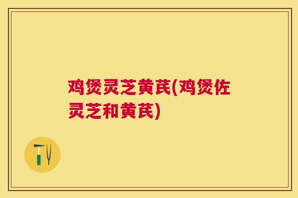 鸡煲灵芝黄芪(鸡煲佐灵芝和黄芪)