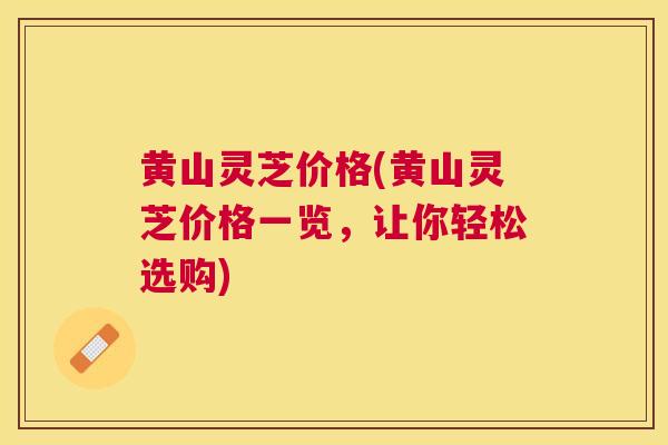 黄山灵芝价格(黄山灵芝价格一览,让你轻松选购) 黄山灵芝价格(黄山灵芝价格一览,让你轻松选购)