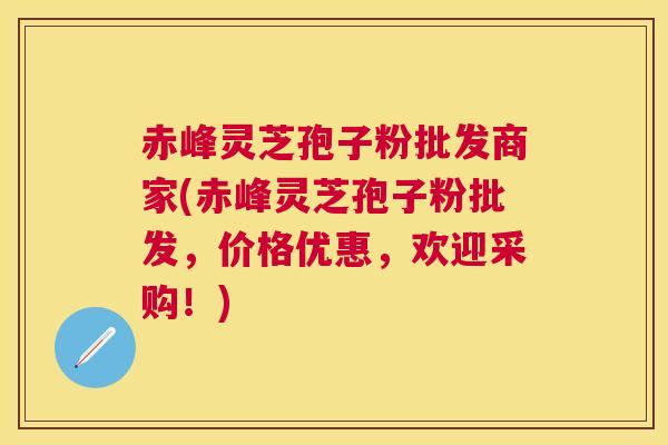 赤峰灵芝孢子粉批发商家(赤峰灵芝孢子粉批发,价格优惠,欢迎采购!) 赤峰灵芝孢子粉批发商家(赤峰灵芝孢子粉批发,价格优惠,欢迎采购!)