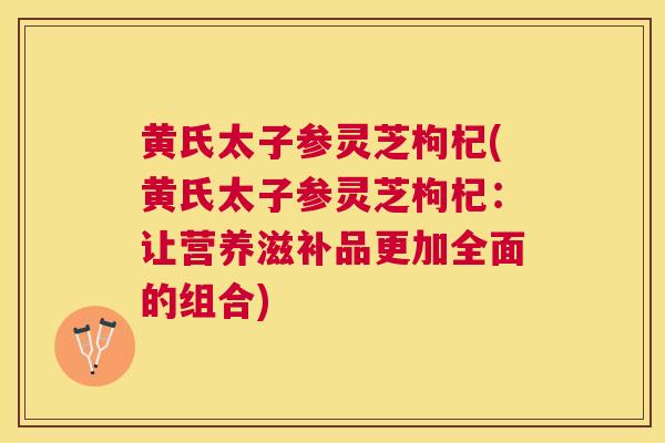 黄氏太子参灵芝枸杞(黄氏太子参灵芝枸杞：让营养滋补品更加全面的组合)