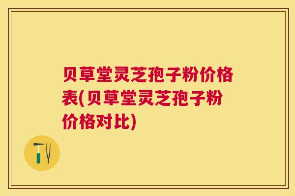 贝草堂灵芝孢子粉价格表(贝草堂灵芝孢子粉价格对比) 贝草堂灵芝孢子粉价格表(贝草堂灵芝孢子粉价格对比)
