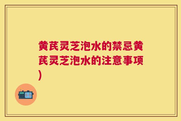 黄芪灵芝泡水的禁忌黄芪灵芝泡水的注意事项)