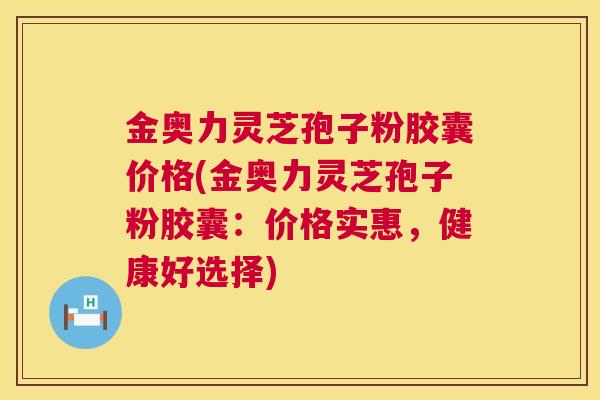 金奥力灵芝孢子粉胶囊价格(金奥力灵芝孢子粉胶囊：价格实惠，健康好选择)