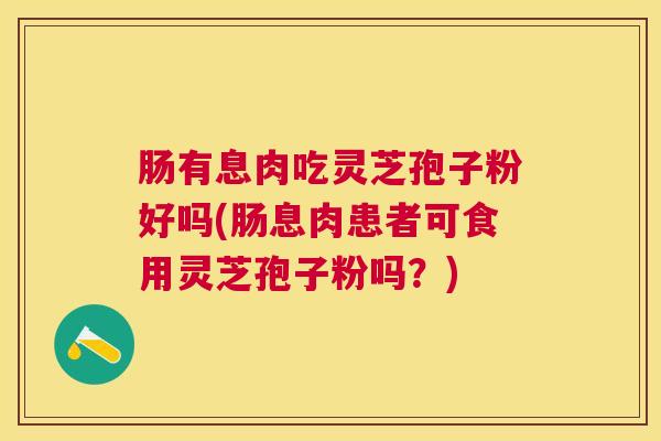 肠有息肉吃灵芝孢子粉好吗(肠息肉患者可食用灵芝孢子粉吗？)