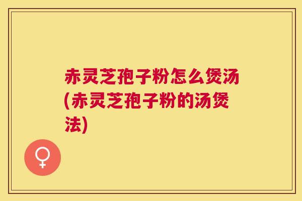 赤灵芝孢子粉怎么煲汤(赤灵芝孢子粉的汤煲法) 赤灵芝孢子粉怎么煲汤(赤灵芝孢子粉的汤煲法)