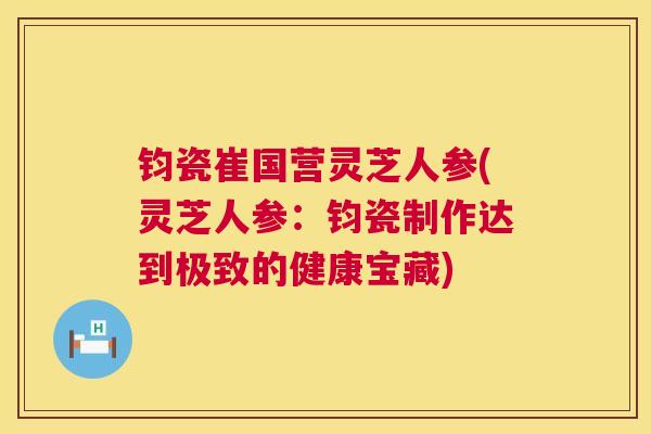 钧瓷崔国营灵芝人参(灵芝人参:钧瓷制作达到极致的健康宝藏) 钧瓷崔国营灵芝人参(灵芝人参:钧瓷制作达到极致的健康宝藏)
