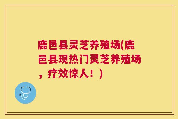鹿邑县灵芝养殖场(鹿邑县现热门灵芝养殖场,疗效惊人!) 鹿邑县灵芝养殖场(鹿邑县现热门灵芝养殖场,疗效惊人!)