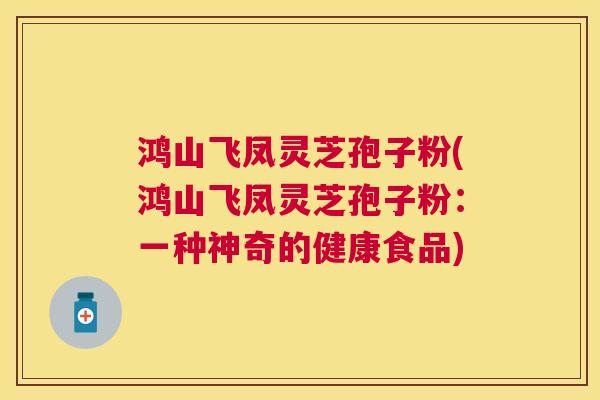 鸿山飞凤灵芝孢子粉(鸿山飞凤灵芝孢子粉：一种神奇的健康食品)