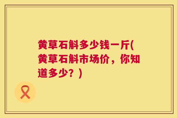 黄草石斛多少钱一斤(黄草石斛市场价，你知道多少？)