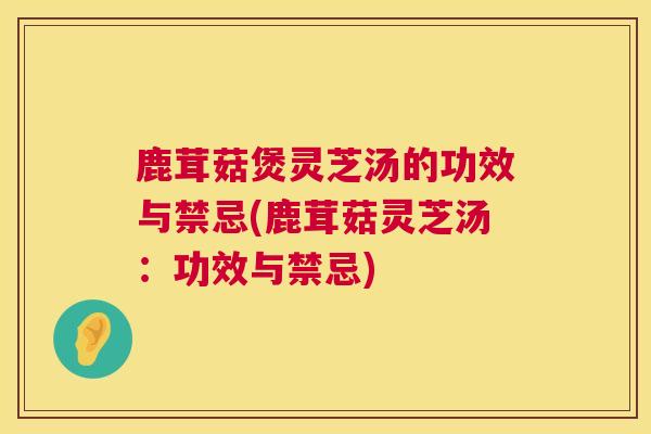 鹿茸菇煲灵芝汤的功效与禁忌(鹿茸菇灵芝汤:功效与禁忌) 鹿茸菇煲灵芝汤的功效与禁忌(鹿茸菇灵芝汤:功效与禁忌)
