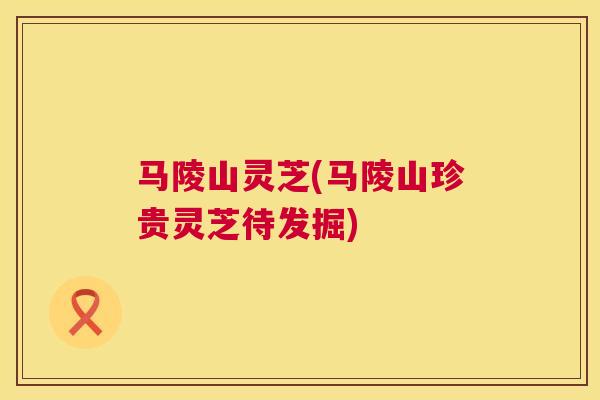 马陵山灵芝(马陵山珍贵灵芝待发掘) 马陵山灵芝(马陵山珍贵灵芝待发掘)