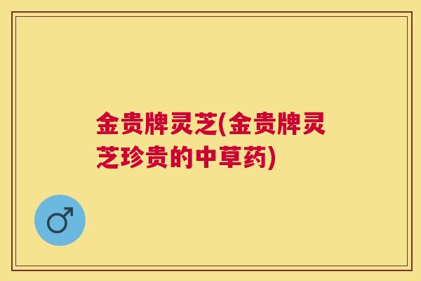 金贵牌灵芝(金贵牌灵芝珍贵的中草药) 金贵牌灵芝(金贵牌灵芝珍贵的中草药)