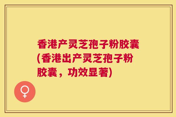 香港产灵芝孢子粉胶囊(香港出产灵芝孢子粉胶囊,功效显著) 香港产灵芝孢子粉胶囊(香港出产灵芝孢子粉胶囊,功效显著)