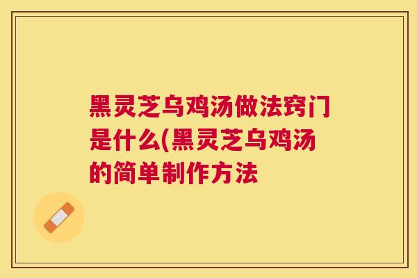黑灵芝乌鸡汤做法窍门是什么(黑灵芝乌鸡汤的简单制作方法 黑灵芝乌鸡汤做法窍门是什么(黑灵芝乌鸡汤的简单制作方法