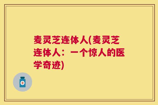 麦灵芝连体人(麦灵芝连体人:一个惊人的医学奇迹) 麦灵芝连体人(麦灵芝连体人:一个惊人的医学奇迹)