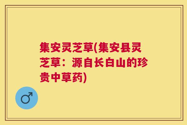 集安灵芝草(集安县灵芝草:源自长白山的珍贵中草药) 集安灵芝草(集安县灵芝草:源自长白山的珍贵中草药)