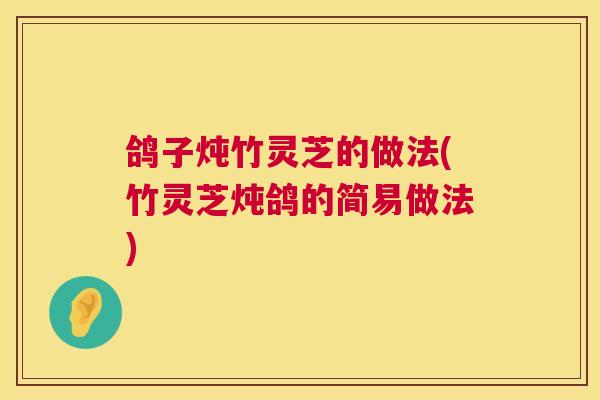 鸽子炖竹灵芝的做法(竹灵芝炖鸽的简易做法) 鸽子炖竹灵芝的做法(竹灵芝炖鸽的简易做法)