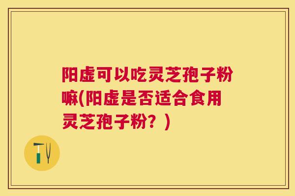 阳虚可以吃灵芝孢子粉嘛(阳虚是否适合食用灵芝孢子粉？)