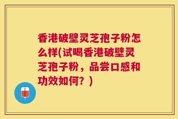 香港破壁灵芝孢子粉怎么样(试喝香港破壁灵芝孢子粉,品尝口感和功效如何?) 香港破壁灵芝孢子粉怎么样(试喝香港破壁灵芝孢子粉,品尝口感和功效如何?)