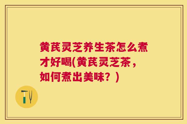黄芪灵芝养生茶怎么煮才好喝(黄芪灵芝茶,如何煮出美味?) 黄芪灵芝养生茶怎么煮才好喝(黄芪灵芝茶,如何煮出美味?)