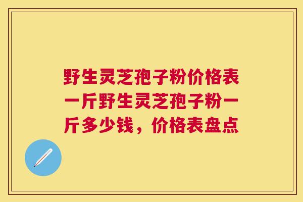 野生灵芝孢子粉价格表一斤野生灵芝孢子粉一斤多少钱,价格表盘点 野生灵芝孢子粉价格表一斤野生灵芝孢子粉一斤多少钱,价格表盘点