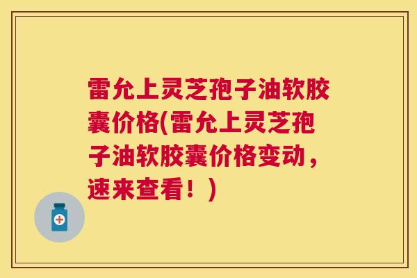 雷允上灵芝孢子油软胶囊价格(雷允上灵芝孢子油软胶囊价格变动,速来查看!) 雷允上灵芝孢子油软胶囊价格(雷允上灵芝孢子油软胶囊价格变动,速来查看!)
