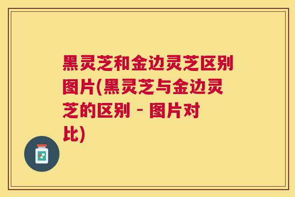 黑灵芝和金边灵芝区别图片(黑灵芝与金边灵芝的区别 - 图片对比)