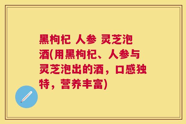 黑枸杞 人参 灵芝泡酒(用黑枸杞、人参与灵芝泡出的酒,口感独特,营养丰富) 黑枸杞 人参 灵芝泡酒(用黑枸杞、人参与灵芝泡出的酒,口感独特,营养丰富)