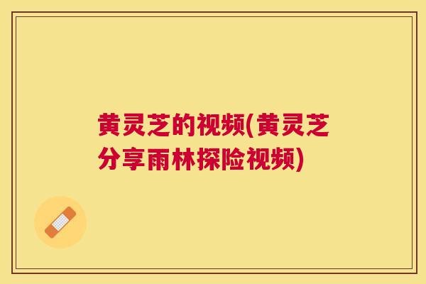 黄灵芝的视频(黄灵芝分享雨林探险视频) 黄灵芝的视频(黄灵芝分享雨林探险视频)