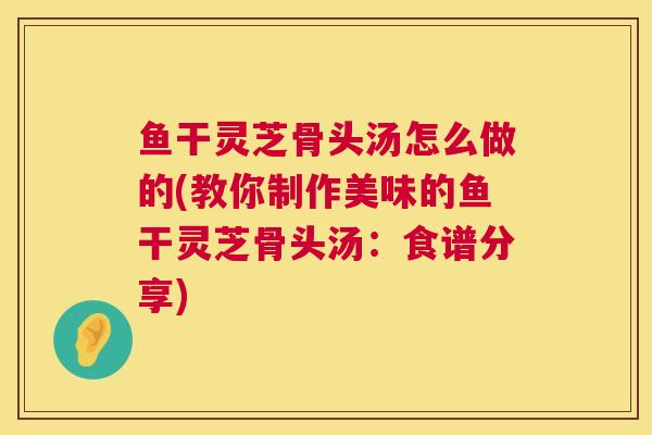 鱼干灵芝骨头汤怎么做的(教你制作美味的鱼干灵芝骨头汤:食谱分享) 鱼干灵芝骨头汤怎么做的(教你制作美味的鱼干灵芝骨头汤:食谱分享)