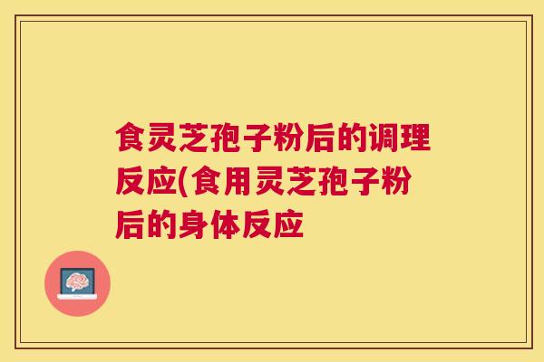 食灵芝孢子粉后的调理反应(食用灵芝孢子粉后的身体反应
