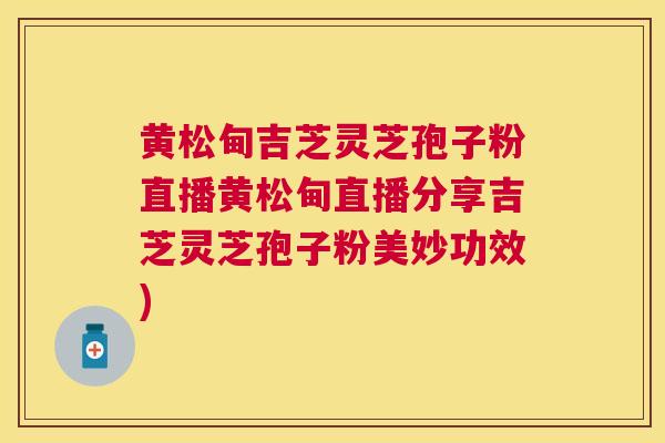 黄松甸吉芝灵芝孢子粉直播黄松甸直播分享吉芝灵芝孢子粉美妙功效)