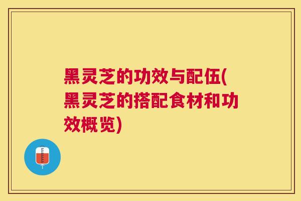 黑灵芝的功效与配伍(黑灵芝的搭配食材和功效概览) 黑灵芝的功效与配伍(黑灵芝的搭配食材和功效概览)