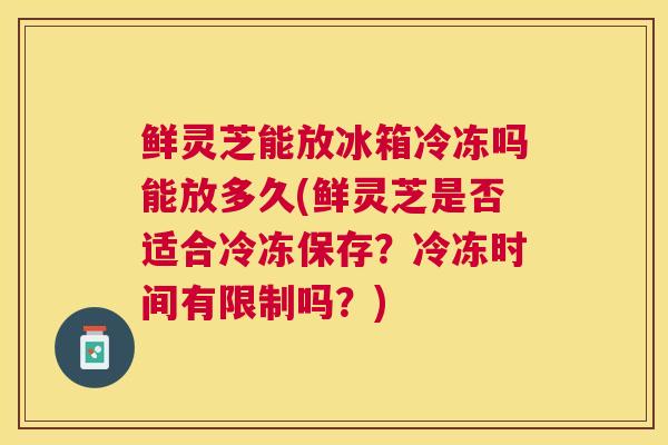鲜灵芝能放冰箱冷冻吗能放多久(鲜灵芝是否适合冷冻保存?冷冻时间有限制吗?) 鲜灵芝能放冰箱冷冻吗能放多久(鲜灵芝是否适合冷冻保存?冷冻时间有限制吗?)