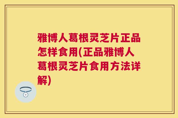 雅博人葛根灵芝片正品怎样食用(正品雅博人葛根灵芝片食用方法详解) 雅博人葛根灵芝片正品怎样食用(正品雅博人葛根灵芝片食用方法详解)