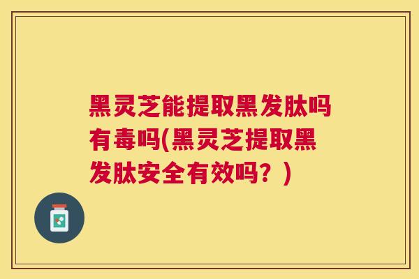 黑灵芝能提取黑发肽吗有毒吗(黑灵芝提取黑发肽安全有效吗?) 黑灵芝能提取黑发肽吗有毒吗(黑灵芝提取黑发肽安全有效吗?)