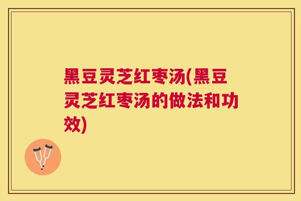 黑豆灵芝红枣汤(黑豆灵芝红枣汤的做法和功效)