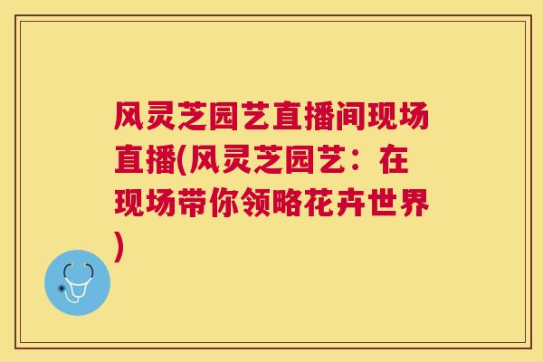 风灵芝园艺直播间现场直播(风灵芝园艺:在现场带你领略花卉世界) 风灵芝园艺直播间现场直播(风灵芝园艺:在现场带你领略花卉世界)