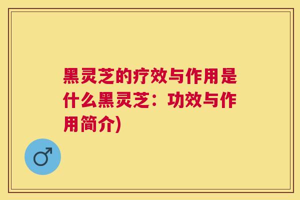 黑灵芝的疗效与作用是什么黑灵芝:功效与作用简介) 黑灵芝的疗效与作用是什么黑灵芝:功效与作用简介)
