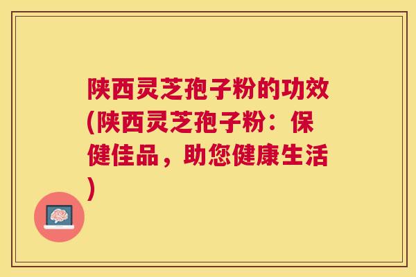 陕西灵芝孢子粉的功效(陕西灵芝孢子粉:保健佳品,助您健康生活) 陕西灵芝孢子粉的功效(陕西灵芝孢子粉:保健佳品,助您健康生活)