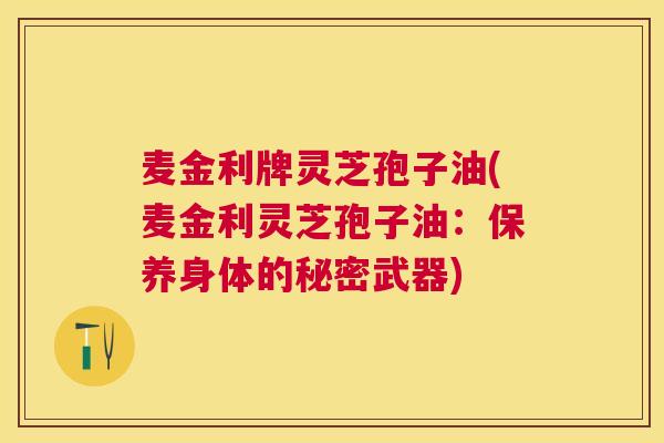 麦金利牌灵芝孢子油(麦金利灵芝孢子油：保养身体的秘密武器)