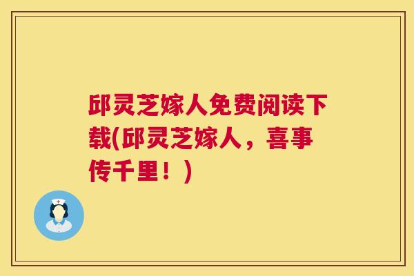 邱灵芝嫁人免费阅读下载(邱灵芝嫁人,喜事传千里!) 邱灵芝嫁人免费阅读下载(邱灵芝嫁人,喜事传千里!)