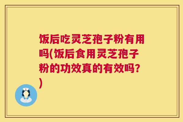 饭后吃灵芝孢子粉有用吗(饭后食用灵芝孢子粉的功效真的有效吗?) 饭后吃灵芝孢子粉有用吗(饭后食用灵芝孢子粉的功效真的有效吗?)
