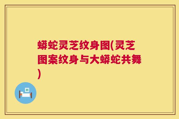 蟒蛇灵芝纹身图(灵芝图案纹身与大蟒蛇共舞) 蟒蛇灵芝纹身图(灵芝图案纹身与大蟒蛇共舞)