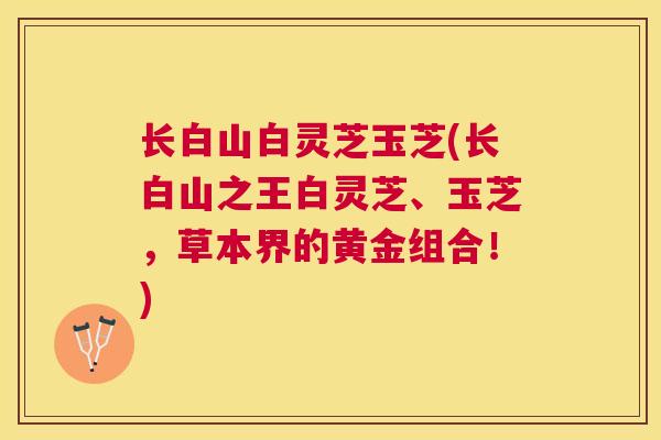 长白山白灵芝玉芝(长白山之王白灵芝、玉芝,草本界的黄金组合!) 长白山白灵芝玉芝(长白山之王白灵芝、玉芝,草本界的黄金组合!)