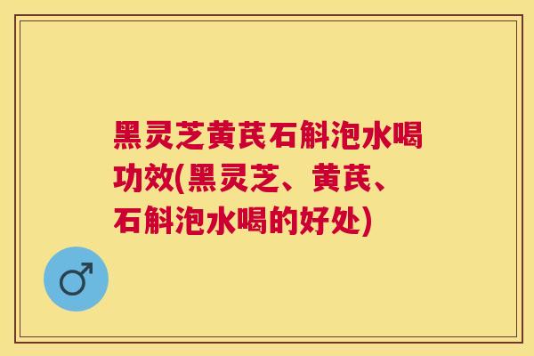 黑灵芝黄芪石斛泡水喝功效(黑灵芝、黄芪、石斛泡水喝的好处) 黑灵芝黄芪石斛泡水喝功效(黑灵芝、黄芪、石斛泡水喝的好处)