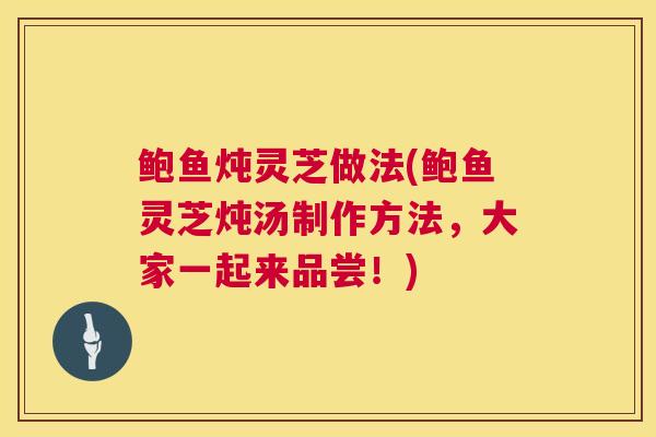 鲍鱼炖灵芝做法(鲍鱼灵芝炖汤制作方法，大家一起来品尝！)