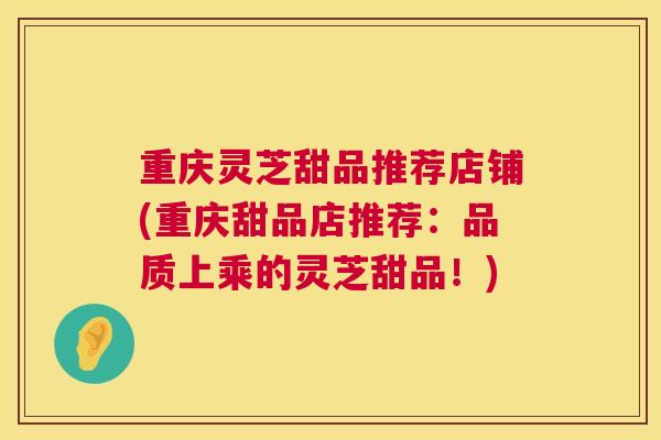 重庆灵芝甜品推荐店铺(重庆甜品店推荐:品质上乘的灵芝甜品!) 重庆灵芝甜品推荐店铺(重庆甜品店推荐:品质上乘的灵芝甜品!)
