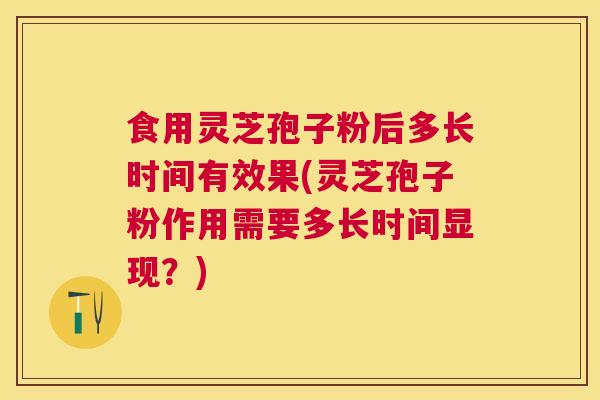 食用灵芝孢子粉后多长时间有效果(灵芝孢子粉作用需要多长时间显现?) 食用灵芝孢子粉后多长时间有效果(灵芝孢子粉作用需要多长时间显现?)
