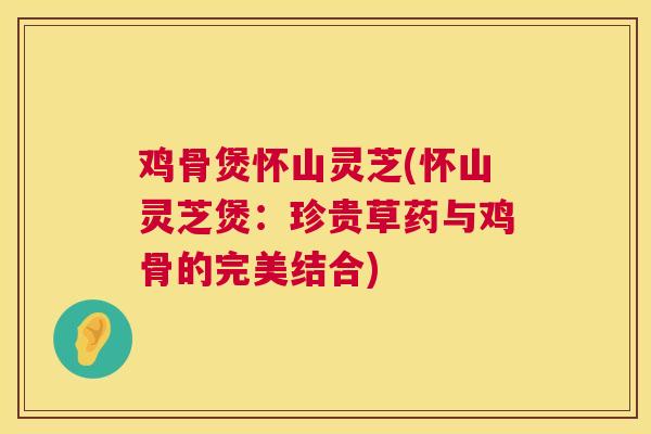 鸡骨煲怀山灵芝(怀山灵芝煲:珍贵草药与鸡骨的完美结合) 鸡骨煲怀山灵芝(怀山灵芝煲:珍贵草药与鸡骨的完美结合)
